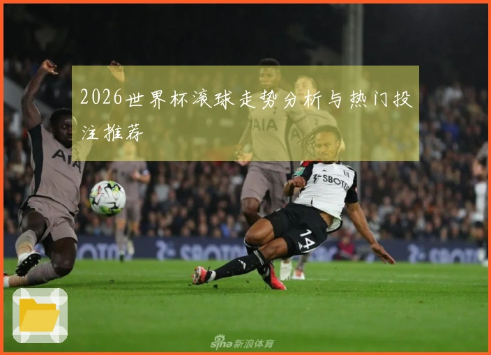 2026世界杯滚球走势分析与热门投注推荐