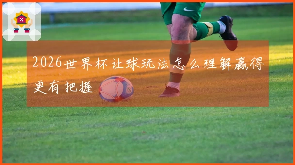 2026世界杯让球玩法怎么理解赢得更有把握