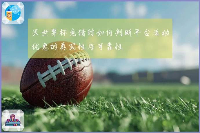 买世界杯竞猜时如何判断平台活动优惠的真实性与可靠性