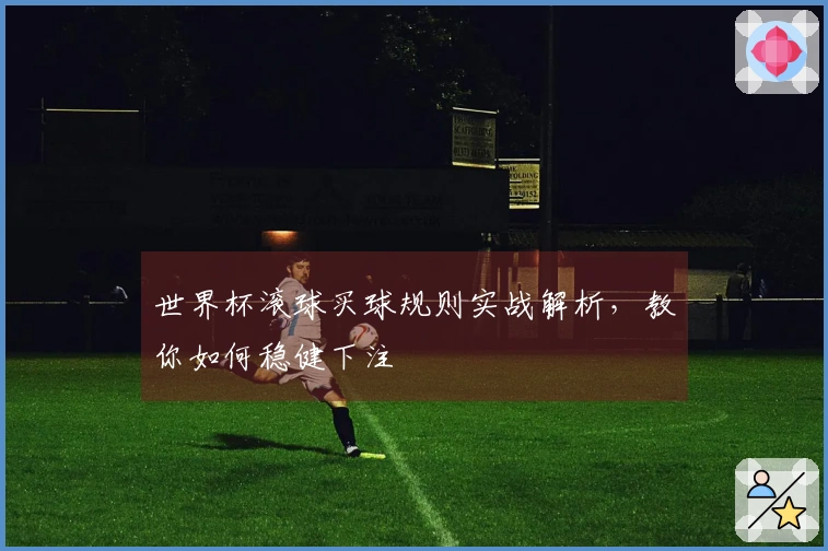 世界杯滚球买球规则实战解析，教你如何稳健下注