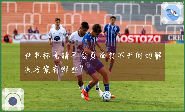 世界杯竞猜平台页面打不开时的解决方案有哪些？