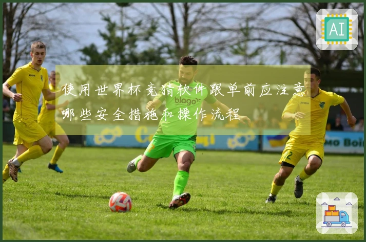 使用世界杯竞猜软件跟单前应注意哪些安全措施和操作流程