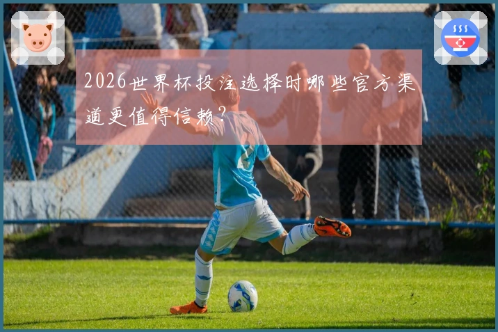 2026世界杯投注选择时哪些官方渠道更值得信赖？