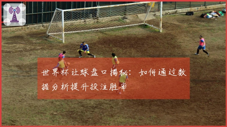 世界杯让球盘口揭秘：如何通过数据分析提升投注胜率