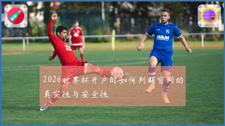 2026世界杯开户时如何判断官网的真实性与安全性