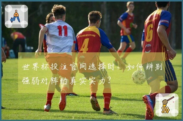 世界杯投注官网选择时，如何辨别强弱对阵的真实实力？
