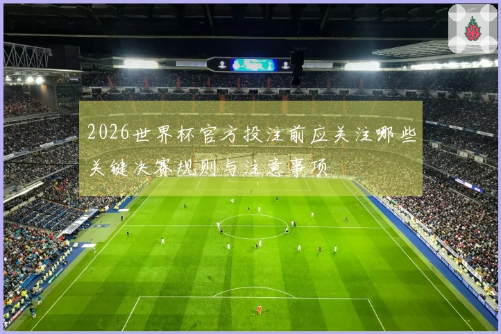 2026世界杯官方投注前应关注哪些关键决赛规则与注意事项