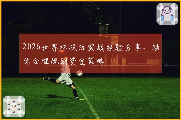 2026世界杯投注实战经验分享，助你合理规划资金策略
