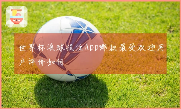 世界杯滚球投注App哪款最受欢迎用户评价如何