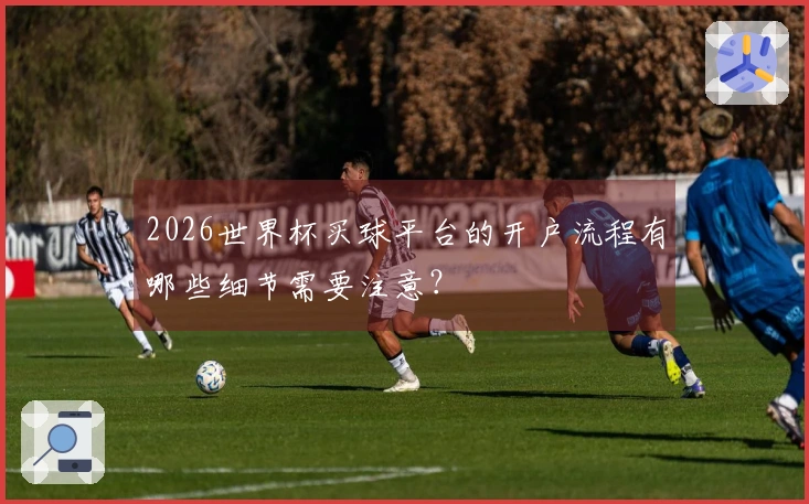 2026世界杯买球平台的开户流程有哪些细节需要注意？