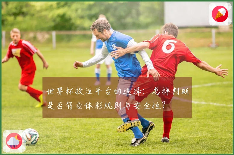 世界杯投注平台的选择：怎样判断是否符合体彩规则与安全性？