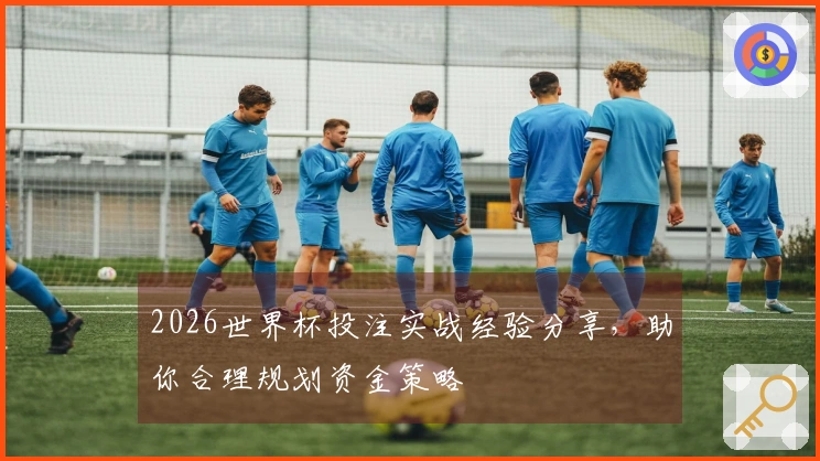 2026世界杯投注实战经验分享，助你合理规划资金策略