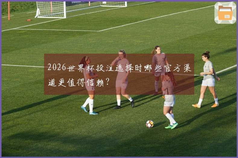 2026世界杯投注选择时哪些官方渠道更值得信赖？