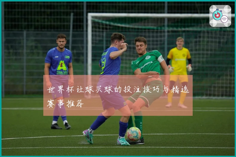 世界杯让球买球的投注技巧与精选赛事推荐