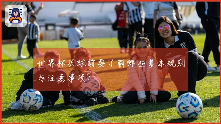 世界杯买球前要了解哪些基本规则与注意事项？
