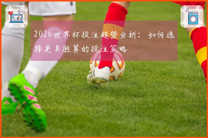 2026世界杯投注趋势分析：如何选择更具胜算的投注策略