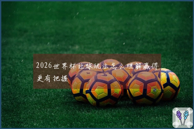 2026世界杯让球玩法怎么理解赢得更有把握