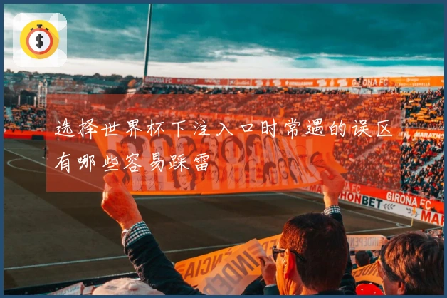 选择世界杯下注入口时常遇的误区有哪些容易踩雷