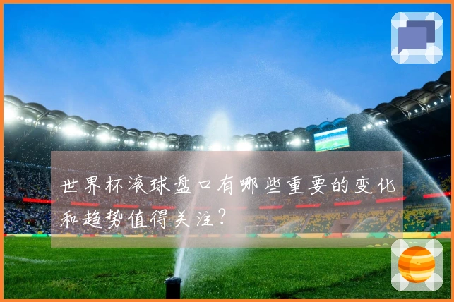 世界杯滚球盘口有哪些重要的变化和趋势值得关注？