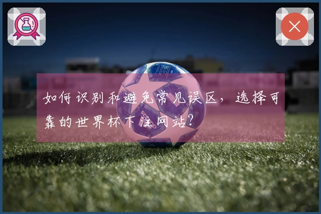 如何识别和避免常见误区，选择可靠的世界杯下注网站？