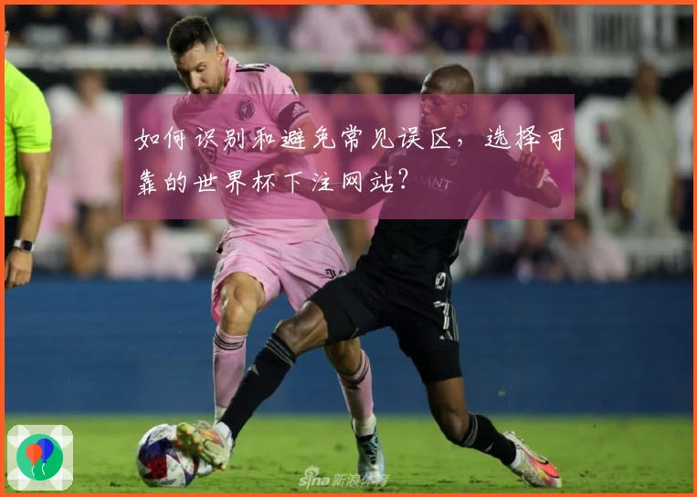 如何识别和避免常见误区，选择可靠的世界杯下注网站？