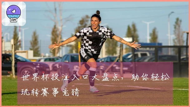 世界杯投注入口大盘点，助你轻松玩转赛事竞猜