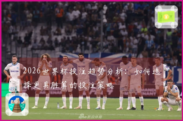 2026世界杯投注趋势分析：如何选择更具胜算的投注策略