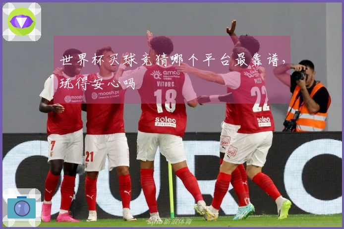 世界杯买球竞猜哪个平台最靠谱，玩得安心吗