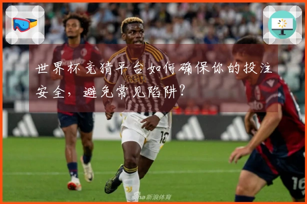 世界杯竞猜平台如何确保你的投注安全，避免常见陷阱？