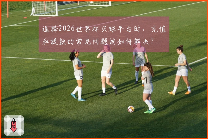 选择2026世界杯买球平台时，充值和提款的常见问题该如何解决？