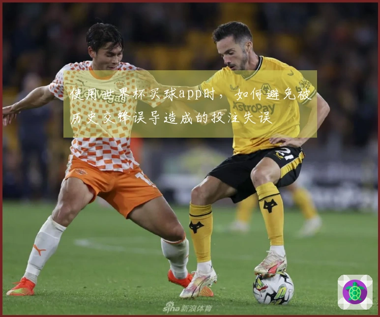 使用世界杯买球app时，如何避免被历史交锋误导造成的投注失误