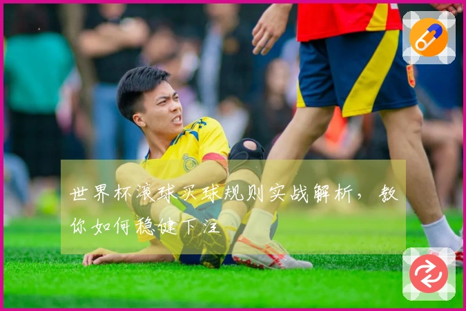 世界杯滚球买球规则实战解析，教你如何稳健下注
