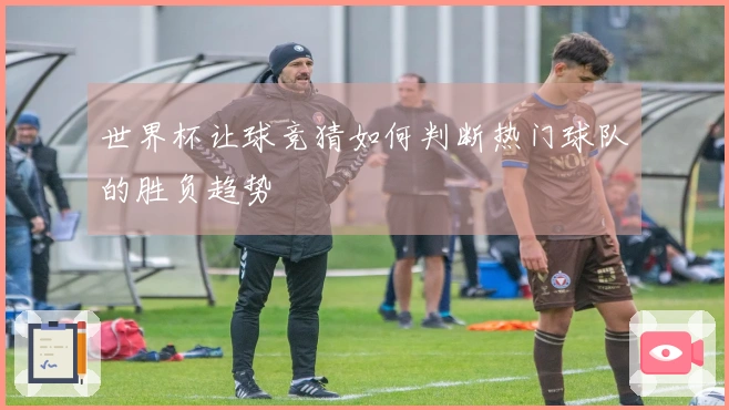 世界杯让球竞猜如何判断热门球队的胜负趋势
