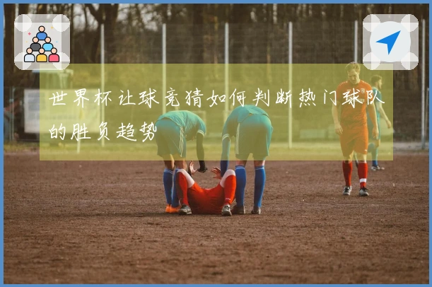 世界杯让球竞猜如何判断热门球队的胜负趋势