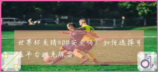 世界杯竞猜app安全吗？如何选择可靠平台避免踩雷？